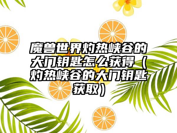 魔兽世界灼热峡谷的大门钥匙怎么获得（灼热峡谷的大门钥匙获取）