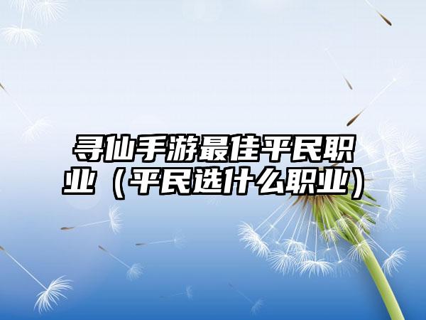 寻仙手游最佳平民职业（平民选什么职业）