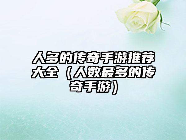 人多的传奇手游推荐大全（人数最多的传奇手游）
