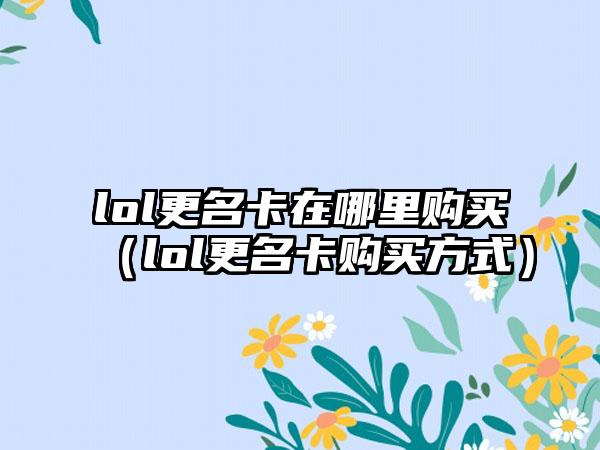 lol更名卡在哪里购买（lol更名卡购买方式）