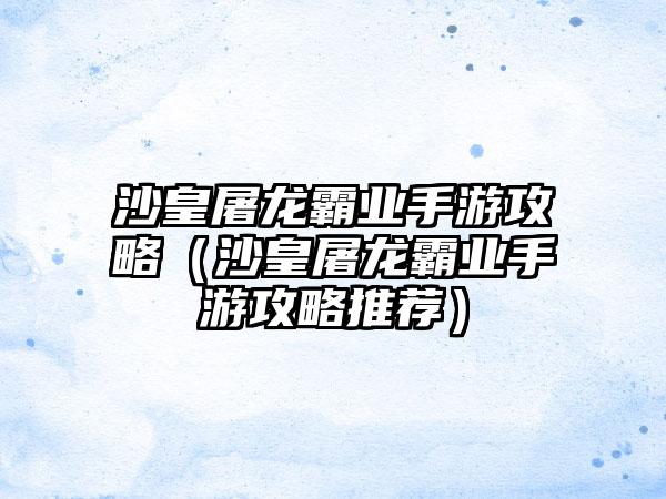 沙皇屠龙霸业手游攻略（沙皇屠龙霸业手游攻略推荐）