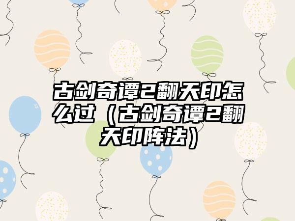 古剑奇谭2翻天印怎么过（古剑奇谭2翻天印阵法）