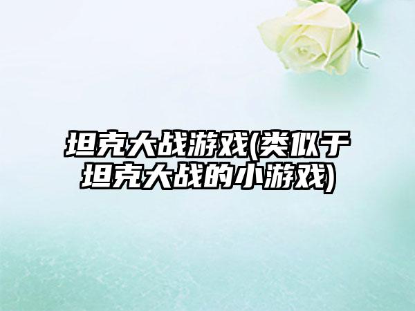 坦克大战游戏(类似于坦克大战的小游戏)