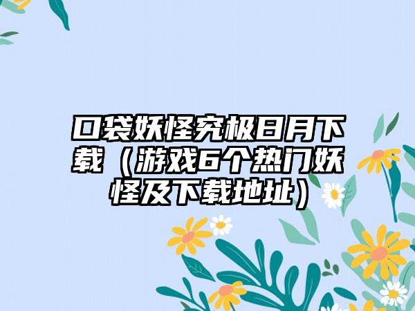 口袋妖怪究极日月（游戏6个热门妖怪及地址）