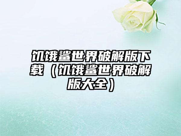 饥饿鲨世界破解版（饥饿鲨世界破解版大全）