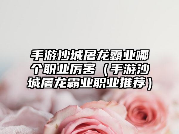 手游沙城屠龙霸业哪个职业厉害（手游沙城屠龙霸业职业推荐）