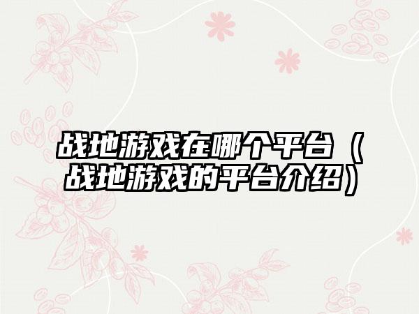 战地游戏在哪个平台（战地游戏的平台介绍）