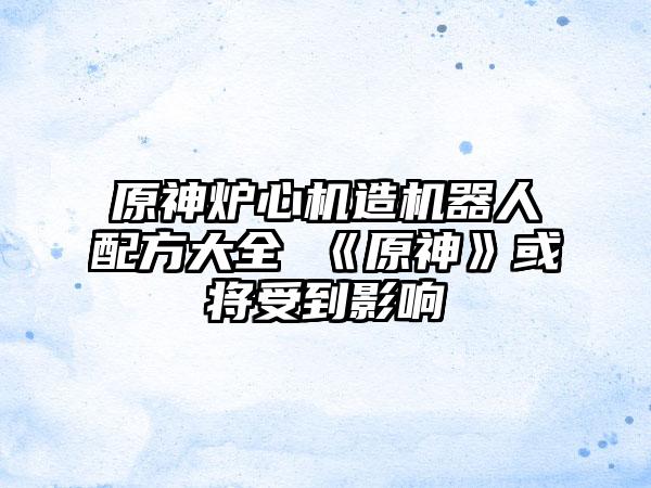 原神炉心机造机器人配方大全 《原神》或将受到影响
