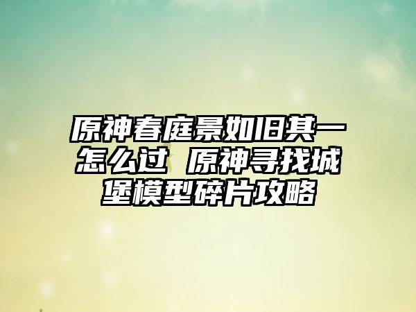原神春庭景如旧其一怎么过 原神寻找城堡模型碎片攻略