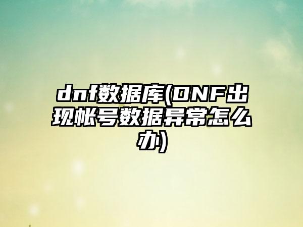 dnf数据库(DNF出现帐号数据异常怎么办)