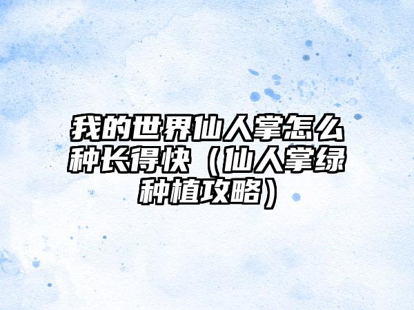 我的世界仙人掌怎么种长得快（仙人掌绿种植攻略）