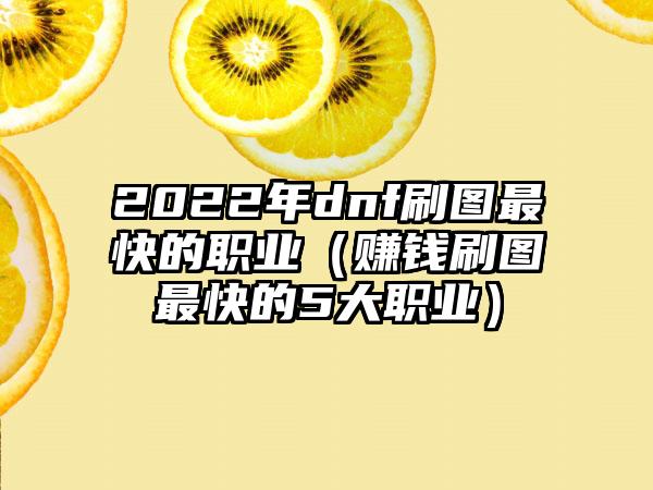 2022年dnf刷图最快的职业（赚钱刷图最快的5大职业）