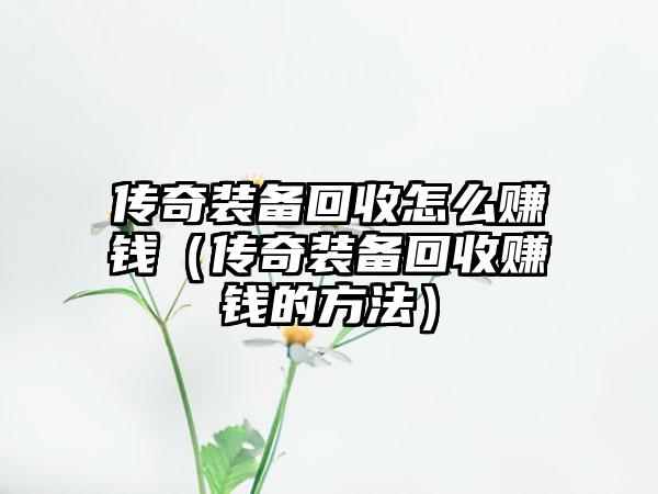 传奇装备回收怎么赚钱（传奇装备回收赚钱的方法）