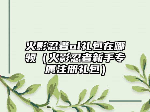 火影忍者ol礼包在哪领（火影忍者新手专属注册礼包）