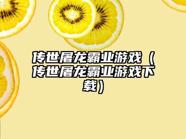 传世屠龙霸业游戏（传世屠龙霸业游戏）