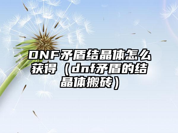 DNF矛盾结晶体怎么获得（dnf矛盾的结晶体搬砖）