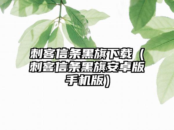 刺客信条黑旗（刺客信条黑旗安卓版手机版）