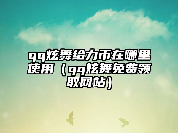 qq炫舞给力币在哪里使用（qq炫舞免费领取网站）