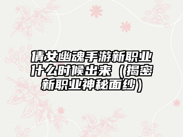 倩女幽魂手游新职业什么时候出来（揭密新职业神秘面纱）