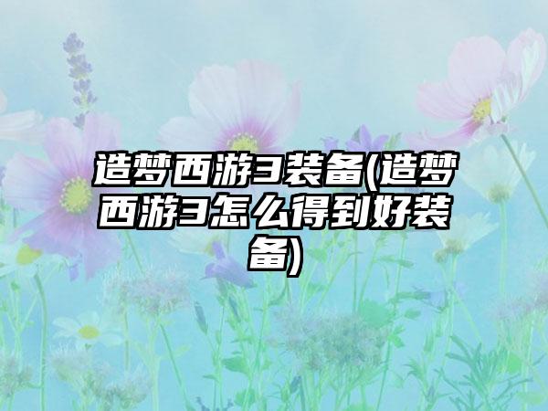 造梦西游3装备(造梦西游3怎么得到好装备)