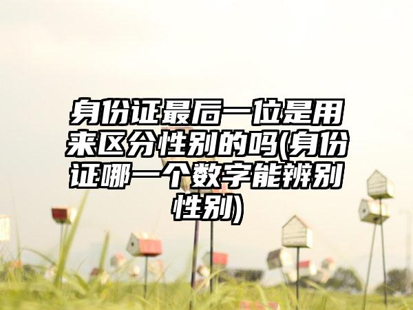 身份证最后一位是用来区分性别的吗(身份证哪一个数字能辨别性别)