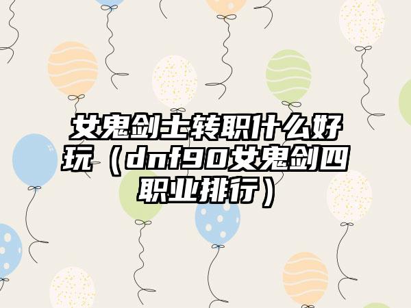 女鬼剑士转职什么好玩（dnf90女鬼剑四职业排行）