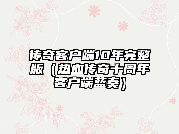 传奇客户端10年完整版（热血传奇十周年客户端蓝奏）