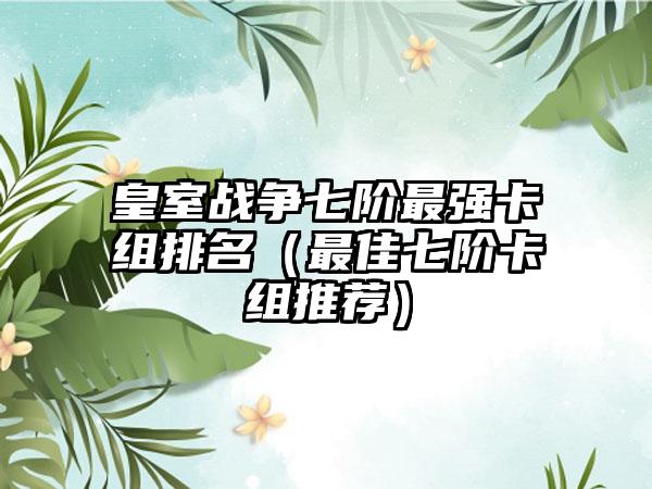 皇室战争七阶最强卡组排名（最佳七阶卡组推荐）
