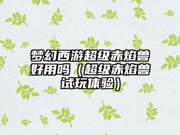 梦幻西游超级赤焰兽好用吗（超级赤焰兽试玩体验）