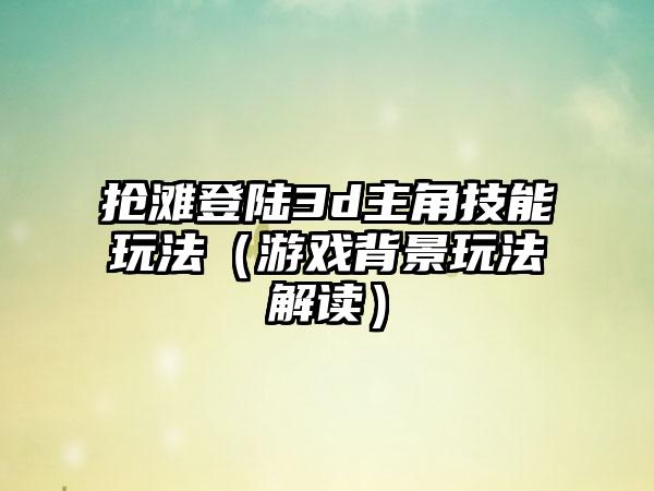 抢滩登陆3d主角技能玩法（游戏背景玩法解读）