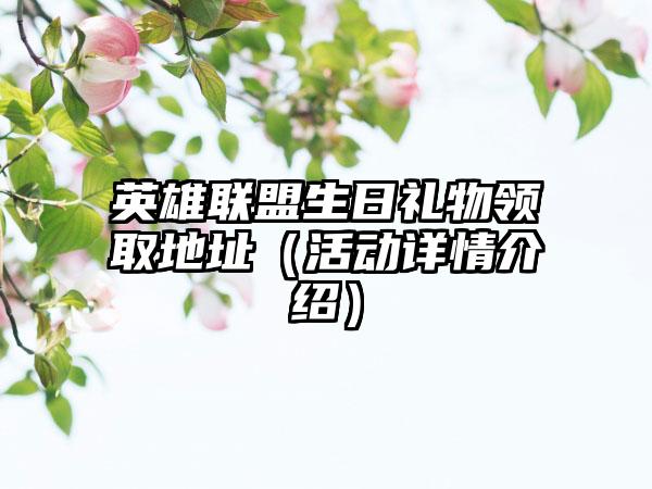 英雄联盟生日礼物领取地址（活动详情介绍）