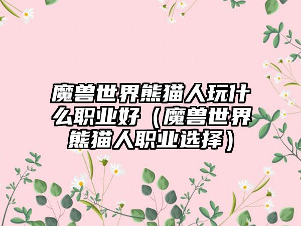 魔兽世界熊猫人玩什么职业好(魔兽世界熊猫人职业选择)