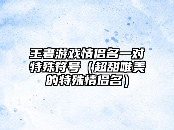 王者游戏情侣名一对特殊符号（超甜唯美的特殊情侣名）