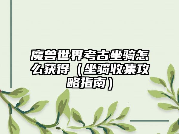 魔兽世界考古坐骑怎么获得（坐骑收集攻略指南）