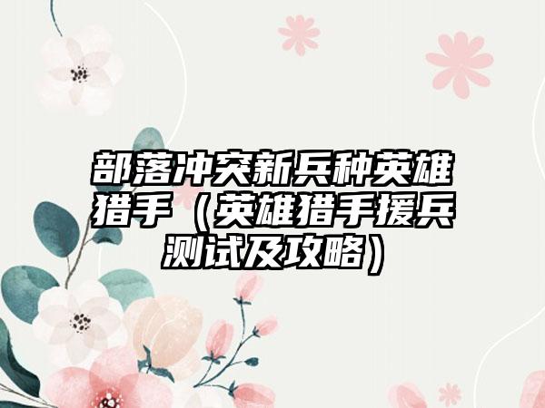 部落冲突新兵种英雄猎手（英雄猎手援兵测试及攻略）