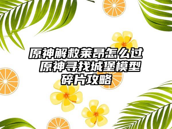 原神解救莱昂怎么过 原神寻找城堡模型碎片攻略