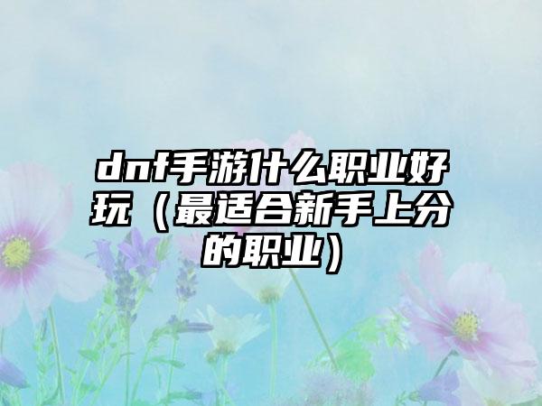 dnf手游什么职业好玩（最适合新手上分的职业）