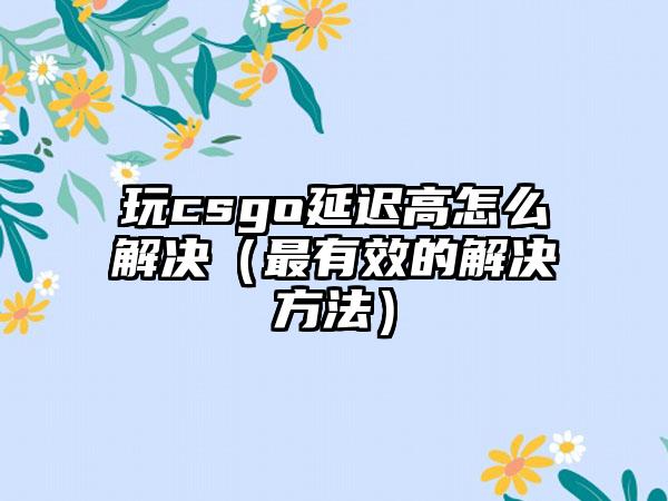 玩csgo延迟高怎么解决（最有效的解决方法）