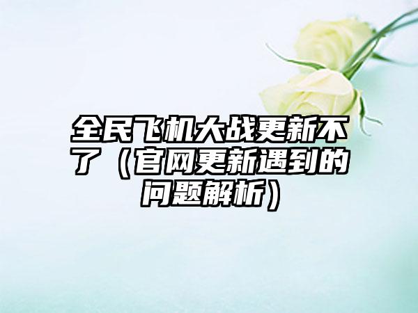 全民飞机大战更新不了（更新遇到的问题解析）
