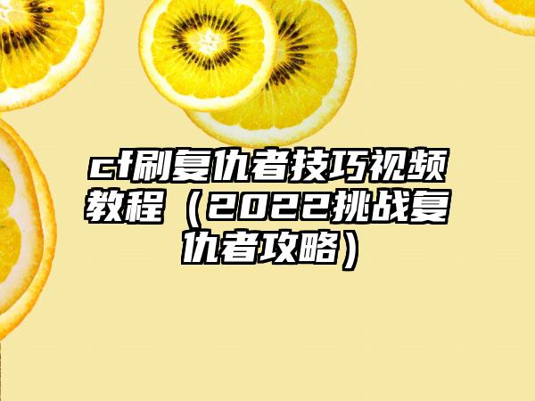 cf刷复仇者技巧视频教程（2022挑战复仇者攻略）