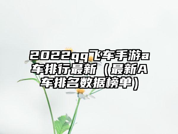 2022qq飞车手游a车排行最新（最新A车排名数据榜单）