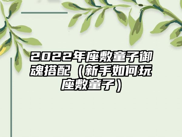 2022年座敷童子御魂搭配（新手如何玩座敷童子）