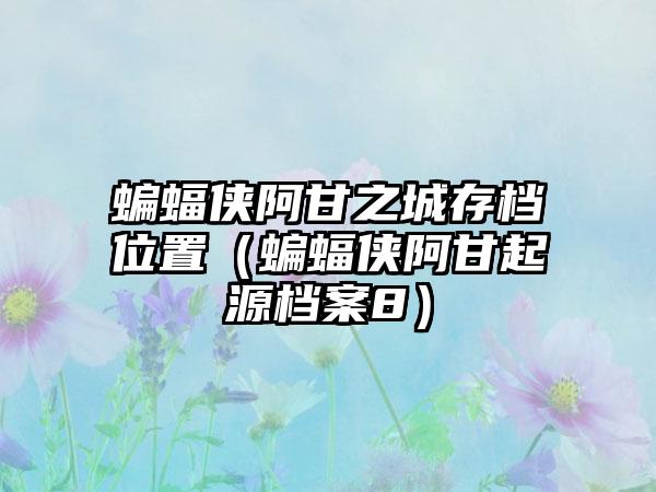 蝙蝠侠阿甘之城存档位置（蝙蝠侠阿甘起源档案8）