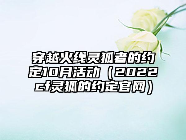 穿越火线灵狐者的约定10月活动（2022cf灵狐的约定）