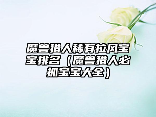 魔兽猎人稀有拉风宝宝排名（魔兽猎人必抓宝宝大全）