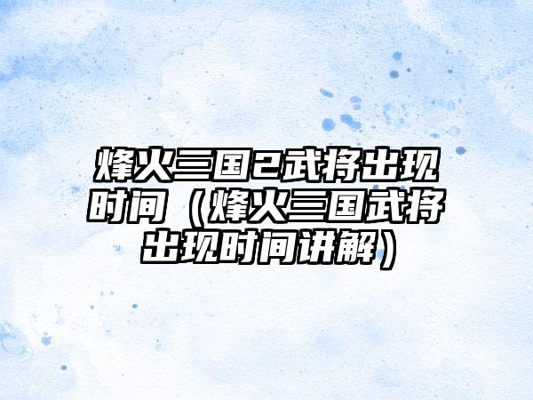 烽火三国2武将出现时间（烽火三国武将出现时间讲解）