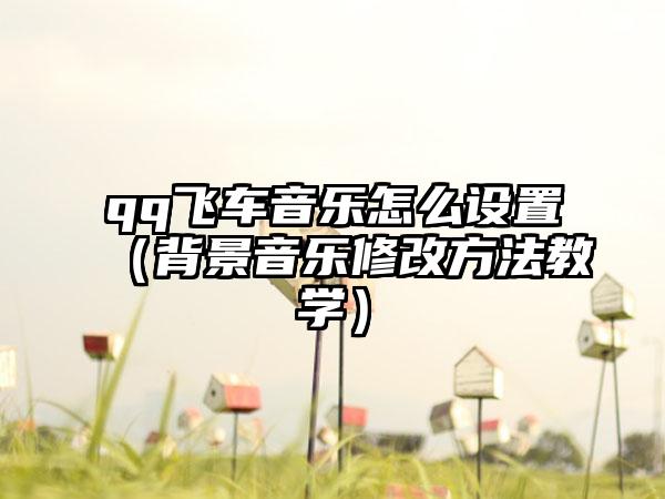 qq飞车音乐怎么设置（背景音乐修改方法教学）