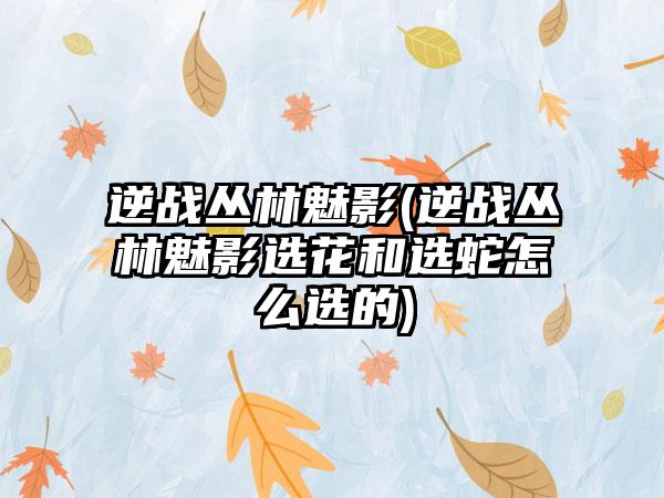 逆战丛林魅影(逆战丛林魅影选花和选蛇怎么选的)