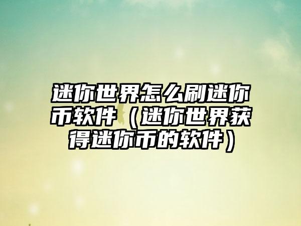 迷你世界怎么刷迷你币软件（迷你世界获得迷你币的软件）