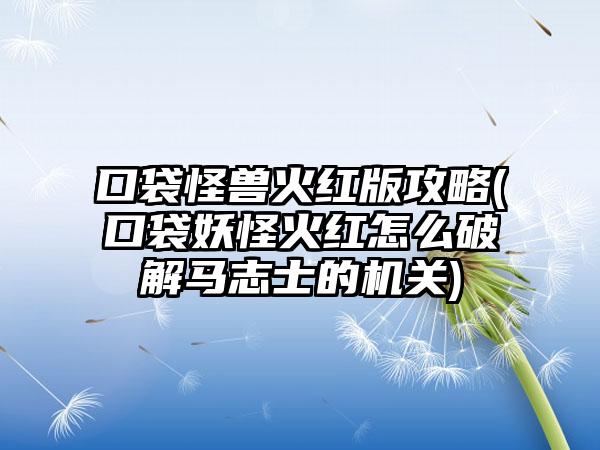口袋怪兽火红版攻略(口袋妖怪火红怎么破解马志士的机关)